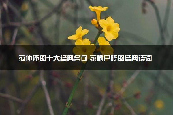 范仲淹的十大经典名句 家喻户晓的经典诗词