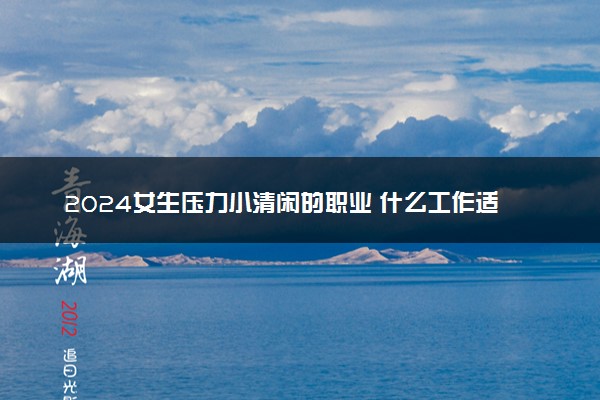 2024女生压力小清闲的职业 什么工作适合女生
