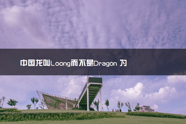 中国龙叫Loong而不是Dragon 为什么