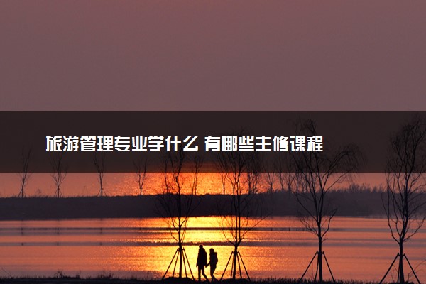 旅游管理专业学什么 有哪些主修课程