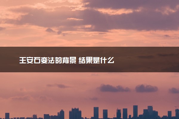 王安石变法的背景 结果是什么