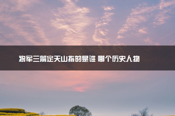 将军三箭定天山指的是谁 哪个历史人物