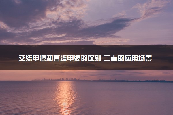 交流电源和直流电源的区别 二者的应用场景是什么