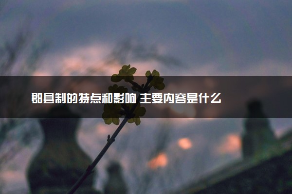 郡县制的特点和影响 主要内容是什么