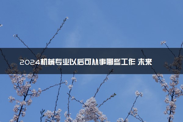2024机械专业以后可从事哪些工作 未来发展前景分析