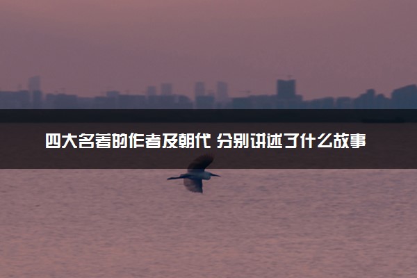 四大名著的作者及朝代 分别讲述了什么故事