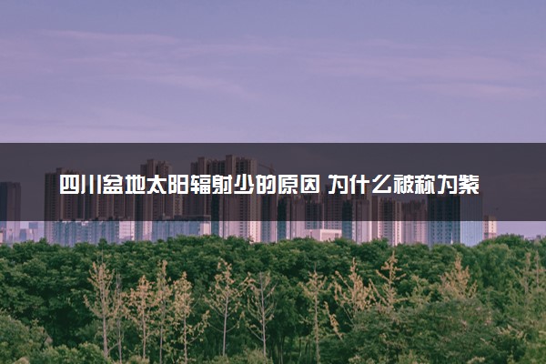 四川盆地太阳辐射少的原因 为什么被称为紫色盆地