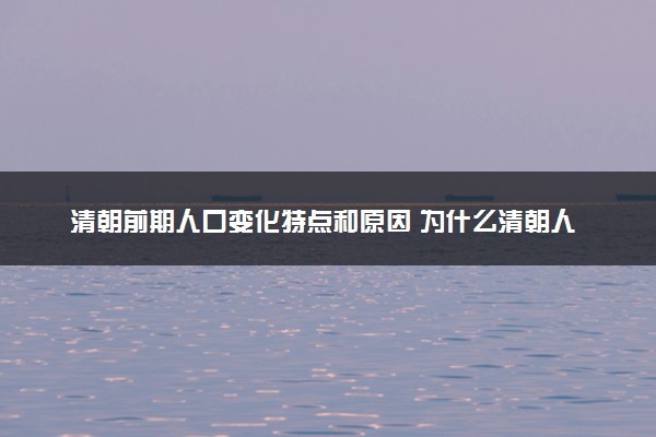 清朝前期人口变化特点和原因 为什么清朝人口暴增