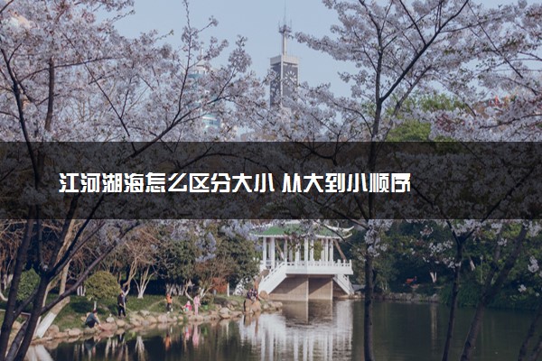 江河湖海怎么区分大小 从大到小顺序