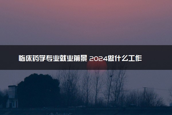 临床药学专业就业前景 2024做什么工作好