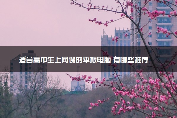 适合高中生上网课的平板电脑 有哪些推荐
