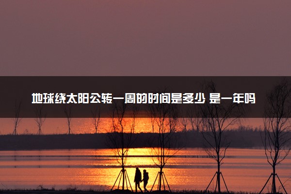 地球绕太阳公转一周的时间是多少 是一年吗