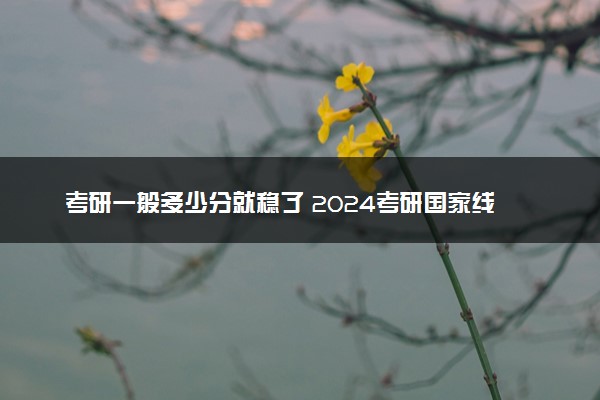 考研一般多少分就稳了 2024考研国家线预测