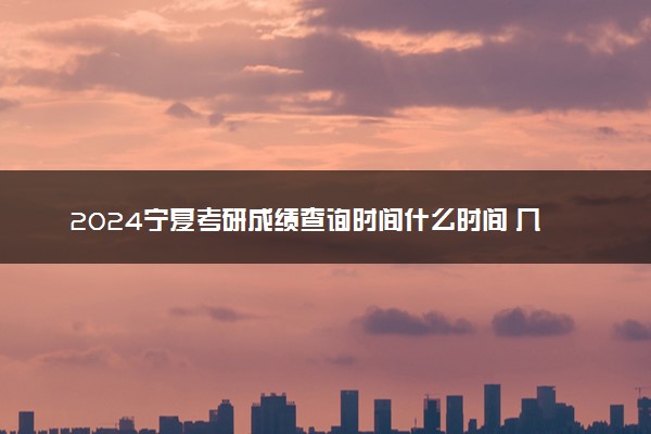 2024宁夏考研成绩查询时间什么时间 几号公布分数