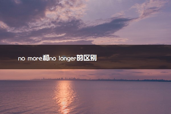 no more和no longer的区别