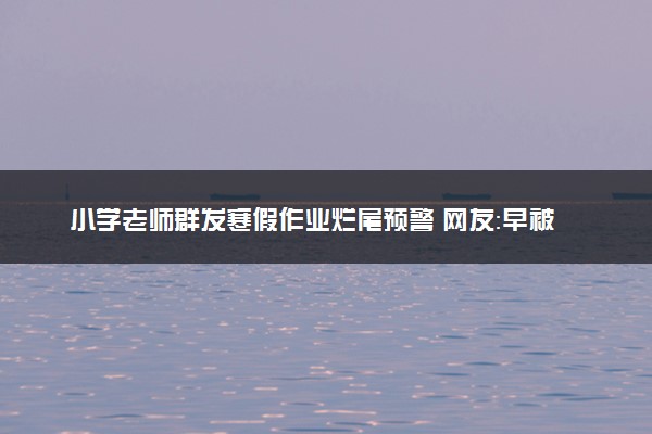 小学老师群发寒假作业烂尾预警 网友：早被预判