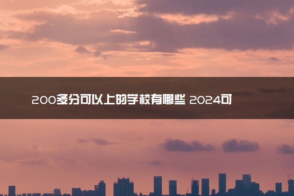 200多分可以上的学校有哪些 2024可以报考的院校名单