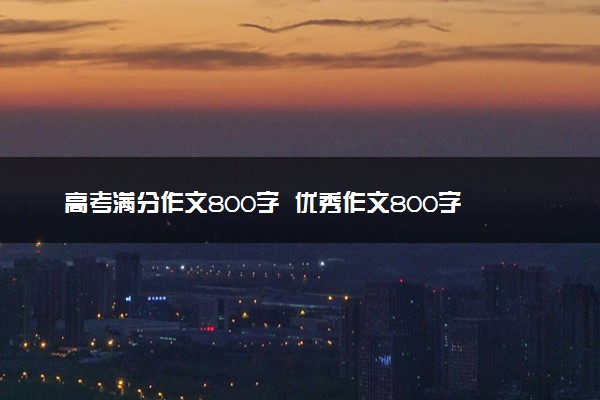 高考满分作文800字  优秀作文800字范文大全
