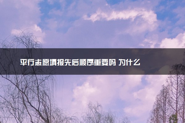 平行志愿填报先后顺序重要吗 为什么