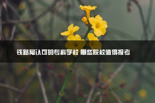 铁路局认可的专科学校 哪些院校值得报考