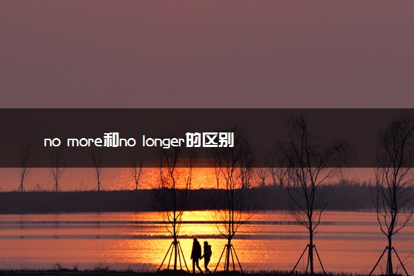 no more和no longer的区别