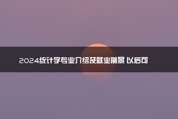 2024统计学专业介绍及就业前景 以后可从事哪些工作