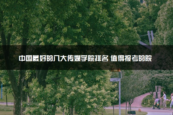 中国最好的八大传媒学院排名 值得报考的院校推荐