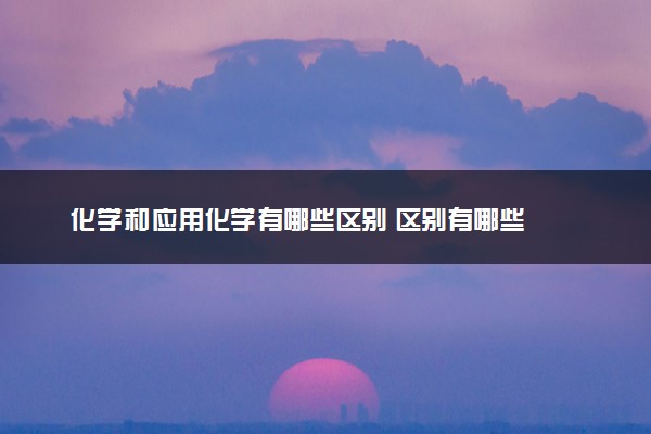 化学和应用化学‍有哪些区别 区别有哪些