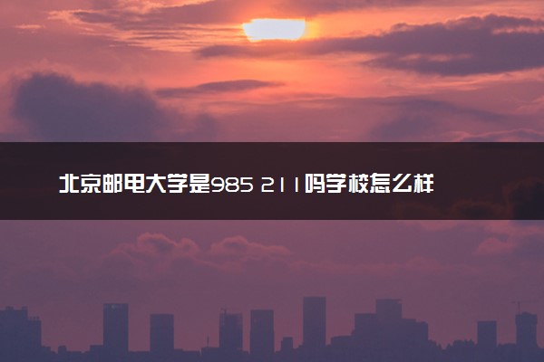 北京邮电大学是985 211吗学校怎么样