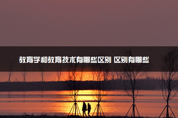 教育学和教育技术有哪些区别 区别有哪些