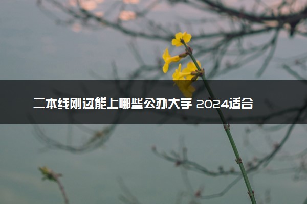 二本线刚过能上哪些公办大学 2024适合捡漏的大学