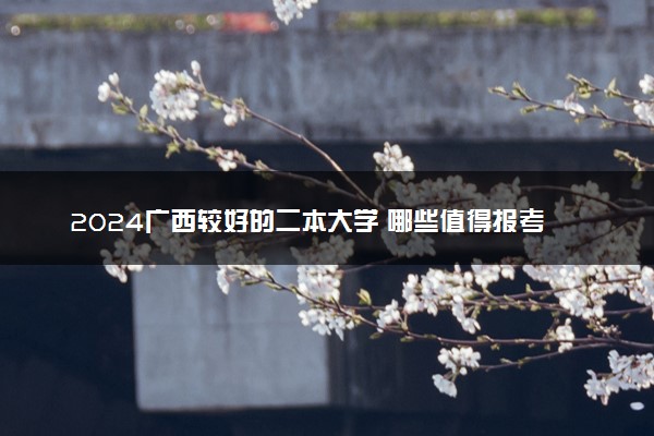 2024广西较好的二本大学 哪些值得报考