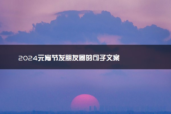 2024元宵节发朋友圈的句子文案