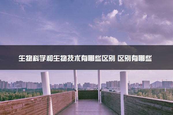 生物科学和生物技术有哪些区别 区别有哪些
