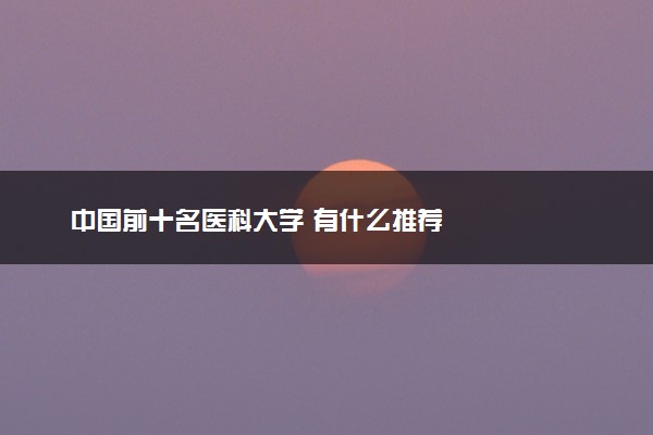 中国前十名医科大学 有什么推荐