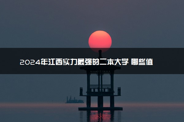 2024年江西实力最强的二本大学 哪些值得报考