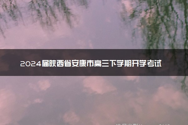 2024届陕西省安康市高三下学期开学考试语文试题
