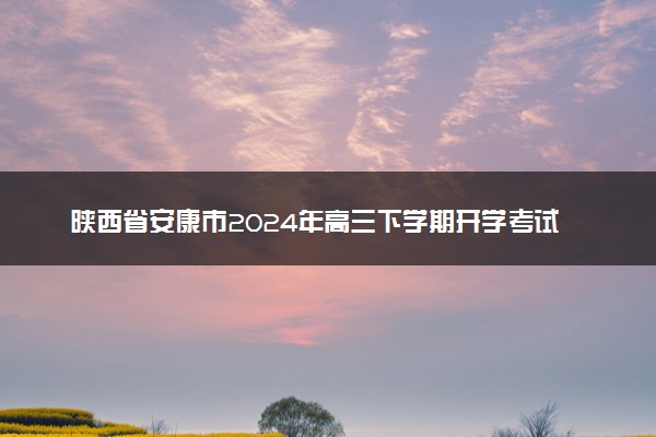 陕西省安康市2024年高三下学期开学考试英语试题