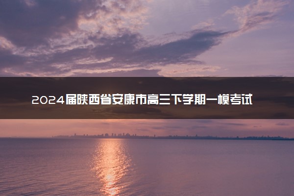 2024届陕西省安康市高三下学期一模考试理科综合试题