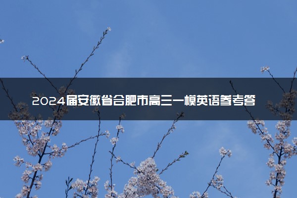 2024届安徽省合肥市高三一模英语参考答案