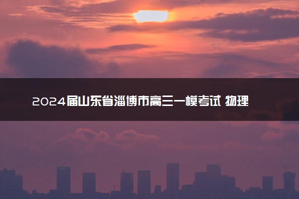 2024届山东省淄博市高三一模考试 物理