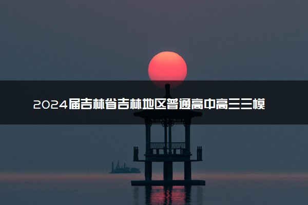 2024届吉林省吉林地区普通高中高三三模考试地理试卷+答案