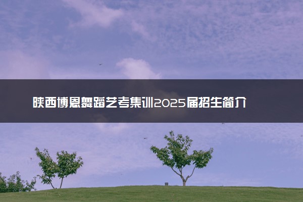 陕西博恩舞蹈艺考集训2025届招生简介