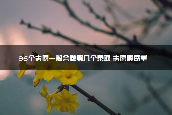 96个志愿一般会被第几个录取 志愿顺序重要吗