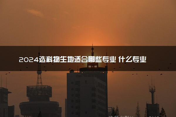2024选科物生地适合哪些专业 什么专业吃香好就业