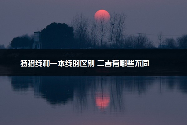 特招线和一本线的区别 二者有哪些不同
