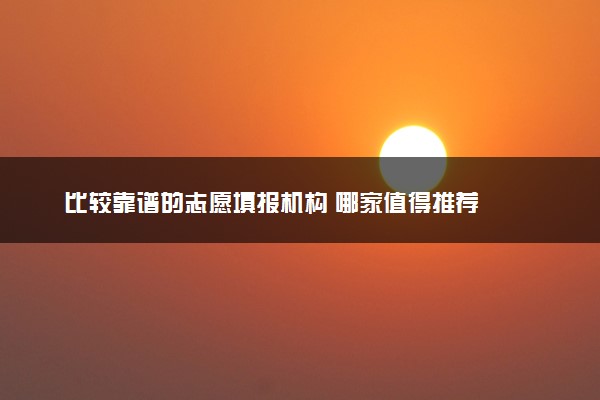 比较靠谱的志愿填报机构 哪家值得推荐
