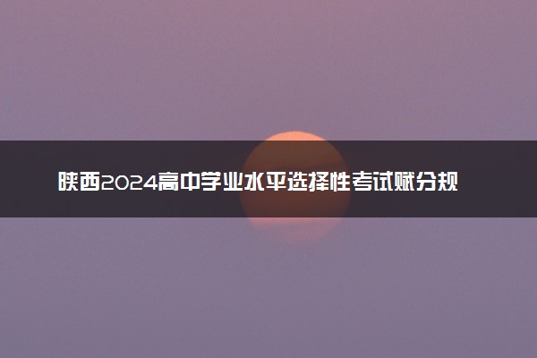 陕西2024高中学业水平选择性考试赋分规则 怎么计算