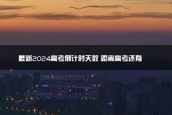 最新2024高考倒计时天数 距离高考还有多少天