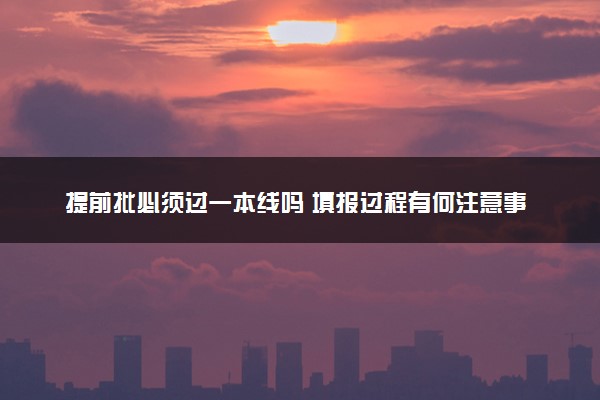 提前批必须过一本线吗 填报过程有何注意事项